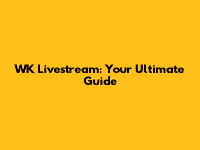 WK Livestream: Your Ultimate Guide