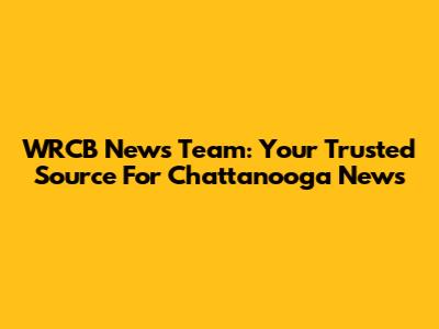WRCB News Team: Your Trusted Source For Chattanooga News