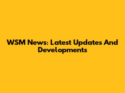 WSM News: Latest Updates And Developments