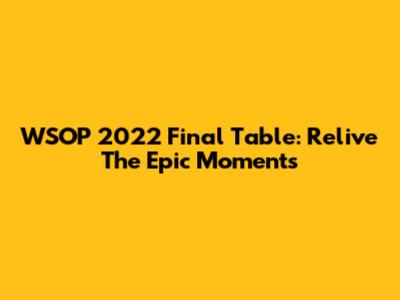 WSOP 2022 Final Table: Relive The Epic Moments