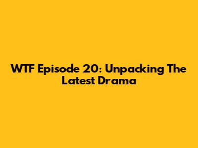 WTF Episode 20: Unpacking The Latest Drama