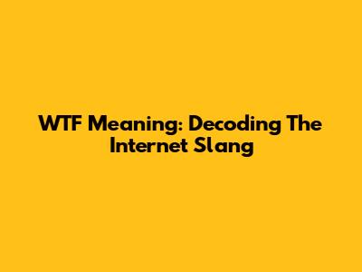 WTF Meaning: Decoding The Internet Slang