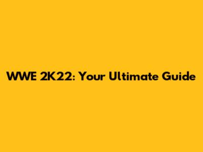 WWE 2K22: Your Ultimate Guide