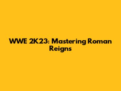 WWE 2K23: Mastering Roman Reigns