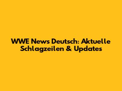 WWE News Deutsch: Aktuelle Schlagzeilen & Updates
