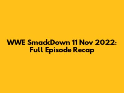 WWE SmackDown 11 Nov 2022: Full Episode Recap