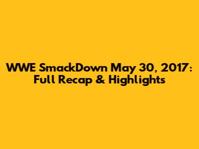 WWE SmackDown May 30, 2017: Full Recap & Highlights