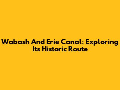 Wabash And Erie Canal: Exploring Its Historic Route
