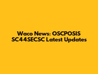 Waco News: OSCPOSIS SC44SECSC Latest Updates
