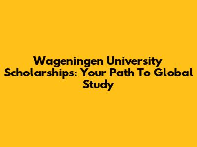 Wageningen University Scholarships: Your Path To Global Study