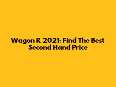 Wagon R 2021: Find The Best Second Hand Price