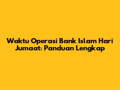 Waktu Operasi Bank Islam Hari Jumaat: Panduan Lengkap