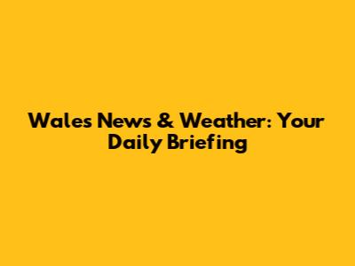 Wales News & Weather: Your Daily Briefing