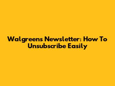 Walgreens Newsletter: How To Unsubscribe Easily