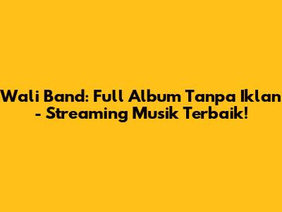 Wali Band: Full Album Tanpa Iklan - Streaming Musik Terbaik!