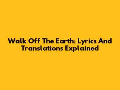 Walk Off The Earth: Lyrics And Translations Explained