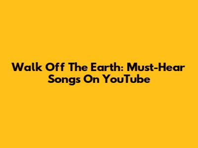 Walk Off The Earth: Must-Hear Songs On YouTube