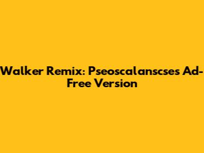 Walker Remix: Pseoscalanscse's Ad-Free Version