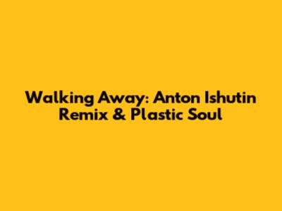Walking Away: Anton Ishutin Remix & Plastic Soul