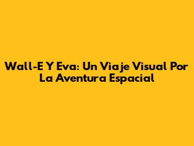 Wall-E Y Eva: Un Viaje Visual Por La Aventura Espacial