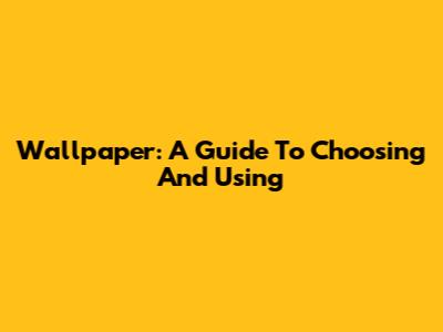 Wallpaper: A Guide To Choosing And Using