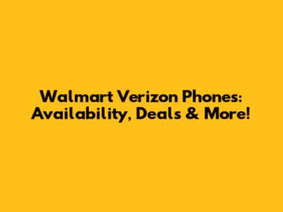 Walmart Verizon Phones: Availability, Deals & More!
