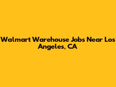 Walmart Warehouse Jobs Near Los Angeles, CA