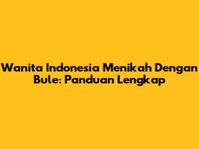Wanita Indonesia Menikah Dengan Bule: Panduan Lengkap
