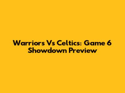 Warriors Vs Celtics: Game 6 Showdown Preview