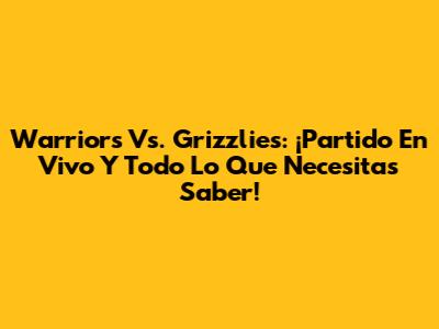 Warriors Vs. Grizzlies: ¡Partido En Vivo Y Todo Lo Que Necesitas Saber!
