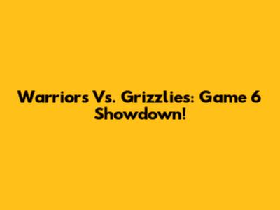 Warriors Vs. Grizzlies: Game 6 Showdown!