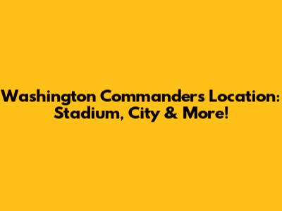 Washington Commanders Location: Stadium, City & More!