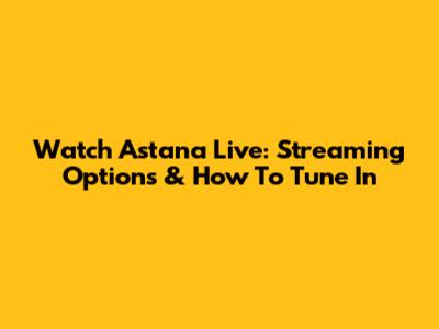 Watch Astana Live: Streaming Options & How To Tune In