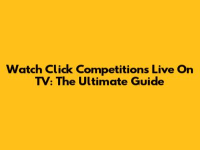 Watch Click Competitions Live On TV: The Ultimate Guide