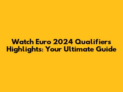 Watch Euro 2024 Qualifiers Highlights: Your Ultimate Guide