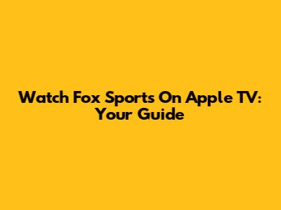 Watch Fox Sports On Apple TV: Your Guide