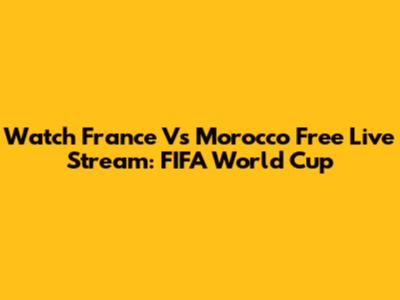 Watch France Vs Morocco Free Live Stream: FIFA World Cup