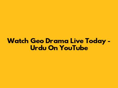 Watch Geo Drama Live Today - Urdu On YouTube