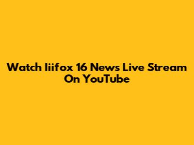 Watch Iiifox 16 News Live Stream On YouTube