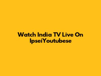 Watch India TV Live On IpseiYoutubese