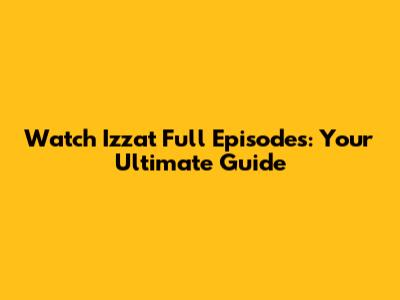 Watch Izzat Full Episodes: Your Ultimate Guide