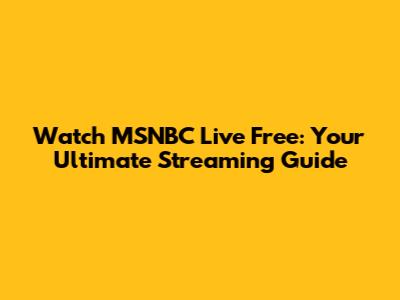 Watch MSNBC Live Free: Your Ultimate Streaming Guide