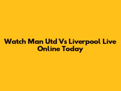 Watch Man Utd Vs Liverpool Live Online Today