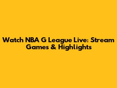Watch NBA G League Live: Stream Games & Highlights
