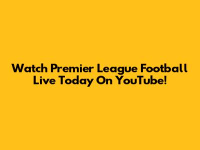 Watch Premier League Football Live Today On YouTube!
