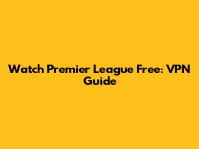 Watch Premier League Free: VPN Guide