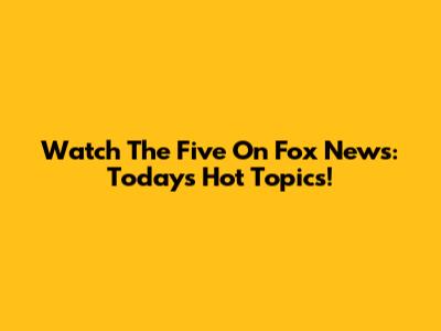 Watch The Five On Fox News: Today's Hot Topics!