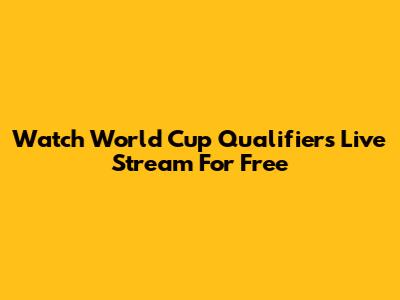 Watch World Cup Qualifiers Live Stream For Free