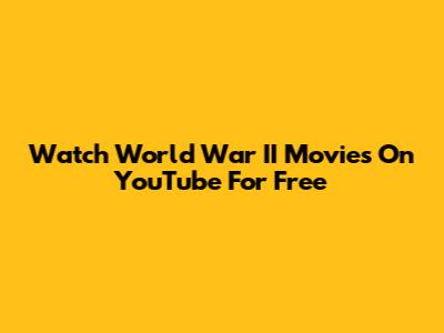 Watch World War II Movies On YouTube For Free
