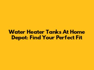 Water Heater Tanks At Home Depot: Find Your Perfect Fit